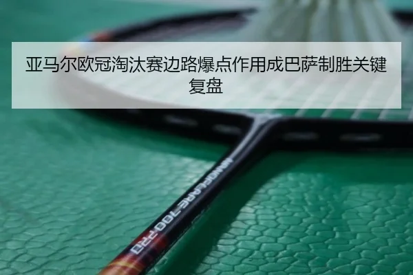 亚马尔欧冠淘汰赛边路爆点作用成巴萨制胜关键复盘